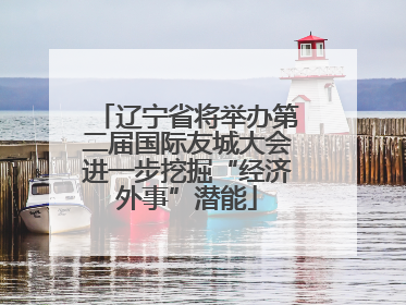 辽宁省将举办第二届国际友城大会进一步挖掘“经济外事”潜能