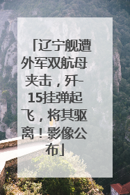 辽宁舰遭外军双航母夹击，歼-15挂弹起飞，将其驱离！影像公布