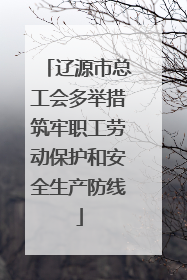 辽源市总工会多举措筑牢职工劳动保护和安全生产防线