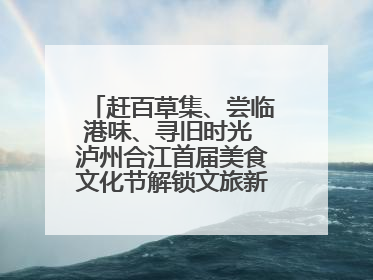赶百草集、尝临港味、寻旧时光 泸州合江首届美食文化节解锁文旅新体验丨网络中国节·端午