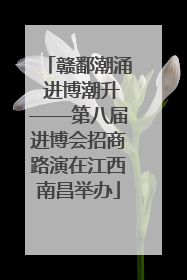 赣鄱潮涌 进博潮升——第八届进博会招商路演在江西南昌举办