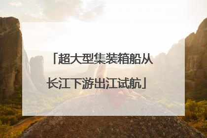 超大型集装箱船从长江下游出江试航