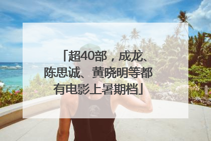 超40部，成龙、陈思诚、黄晓明等都有电影上暑期档