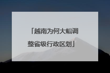 越南为何大幅调整省级行政区划