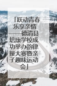 跃动青春 乐享亲情——德清县培康学校成功举办韵律操大赛暨亲子趣味运动会