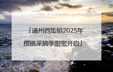 通州西集镇2025年樱桃采摘季甜蜜开启