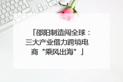 邵阳制造闯全球：三大产业借力跨境电商“乘风出海”