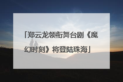 郑云龙领衔舞台剧《魔幻时刻》将登陆珠海