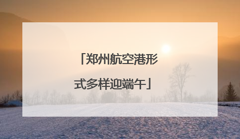 郑州航空港形式多样迎端午