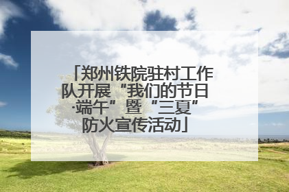 郑州铁院驻村工作队开展“我们的节日·端午”暨“三夏”防火宣传活动