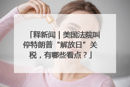 释新闻｜美国法院叫停特朗普“解放日”关税，有哪些看点？