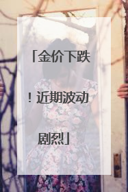 金价下跌！近期波动剧烈