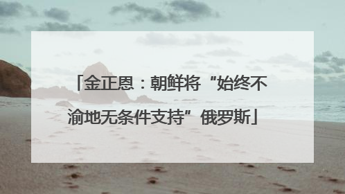 金正恩：朝鲜将“始终不渝地无条件支持”俄罗斯