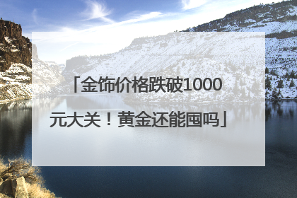 金饰价格跌破1000元大关！黄金还能囤吗