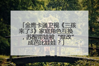 金鹰卡通卫视《三孩来了3》家庭角色互换，苏醒带娃被“爆改”成芭比娃娃？