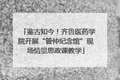 鉴古知今！齐鲁医药学院开展“管仲纪念馆”现场情景思政课教学