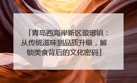 青岛西海岸新区琅琊镇：从传统滋味到品质升级，解锁美食背后的文化密码