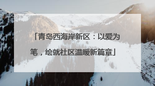 青岛西海岸新区：以爱为笔，绘就社区温暖新篇章