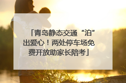 青岛静态交通“泊”出爱心！两处停车场免费开放助家长陪考
