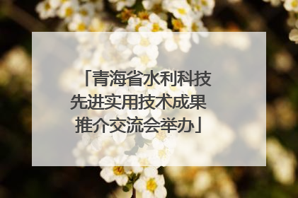 青海省水利科技先进实用技术成果推介交流会举办