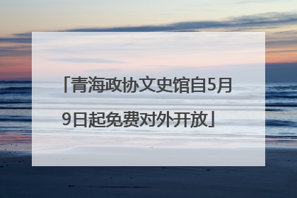 青海政协文史馆自5月9日起免费对外开放