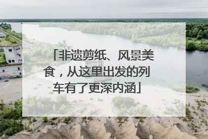 非遗剪纸、风景美食，从这里出发的列车有了更深内涵