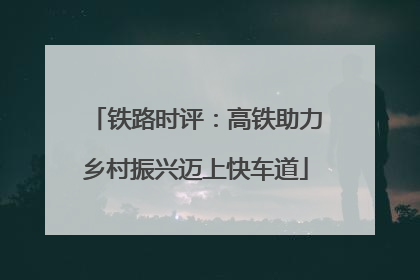 铁路时评：高铁助力乡村振兴迈上快车道