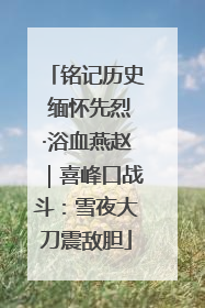 铭记历史 缅怀先烈·浴血燕赵｜喜峰口战斗：雪夜大刀震敌胆