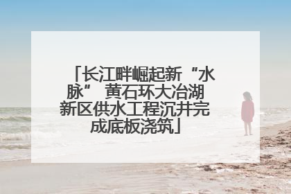 长江畔崛起新“水脉” 黄石环大冶湖新区供水工程沉井完成底板浇筑