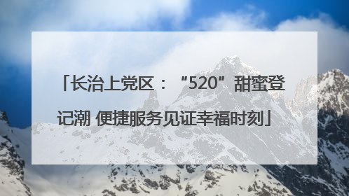 长治上党区：“520”甜蜜登记潮 便捷服务见证幸福时刻