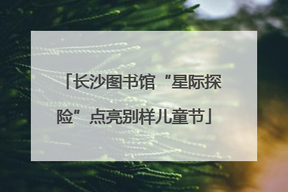 长沙图书馆“星际探险”点亮别样儿童节