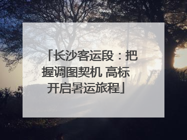 长沙客运段：把握调图契机 高标开启暑运旅程