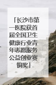 长沙市第一医院获首届全国卫生健康行业青年志愿服务公益创业赛铜奖