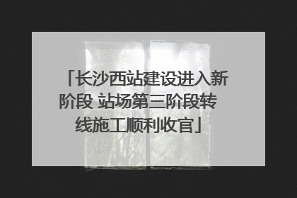 长沙西站建设进入新阶段 站场第三阶段转线施工顺利收官