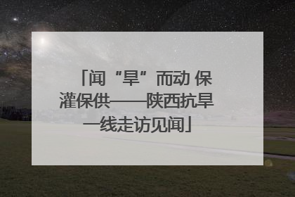 闻“旱”而动 保灌保供——陕西抗旱一线走访见闻
