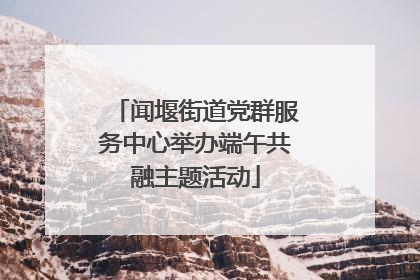 闻堰街道党群服务中心举办端午共融主题活动