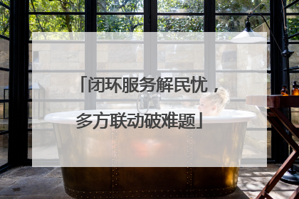 闭环服务解民忧，多方联动破难题