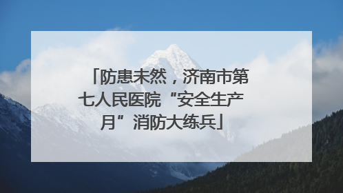 防患未然，济南市第七人民医院“安全生产月”消防大练兵