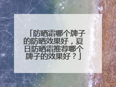 防晒霜哪个牌子的防晒效果好，夏日防晒霜推荐哪个牌子的效果好？