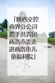 陕西交控商界分公司携手共青团商洛市委走进商洛市儿童福利院
