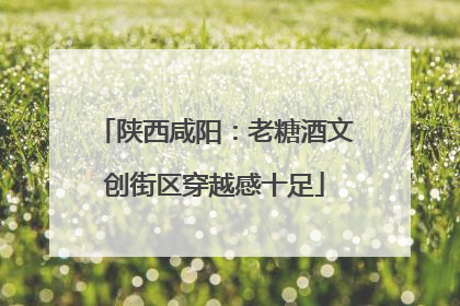 陕西咸阳：老糖酒文创街区穿越感十足