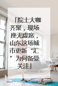 院士大咖齐聚，现场座无虚席，山东这场城市更新“汇”为何备受关注