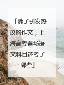 除了引发热议的作文，上海高考首场语文科目还考了哪些