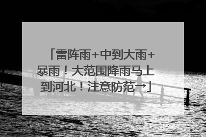 雷阵雨+中到大雨+暴雨！大范围降雨马上到河北！注意防范→