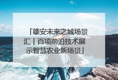 雄安未来之城场景汇｜百项前沿技术展示智慧农业新场景