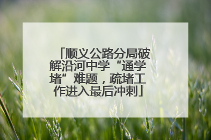 顺义公路分局破解沿河中学“通学堵”难题，疏堵工作进入最后冲刺