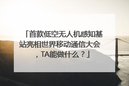 首款低空无人机感知基站亮相世界移动通信大会，TA能做什么？