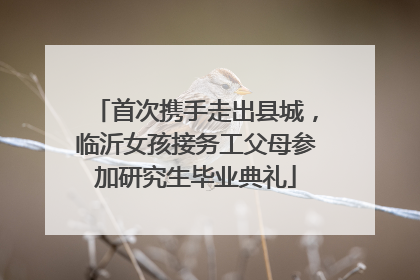 首次携手走出县城，临沂女孩接务工父母参加研究生毕业典礼