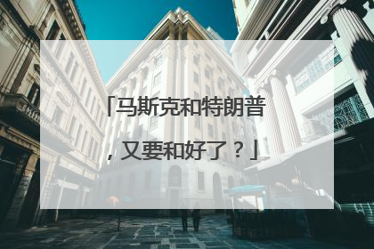 马斯克和特朗普，又要和好了？