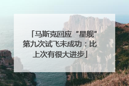 马斯克回应“星舰”第九次试飞未成功：比上次有很大进步